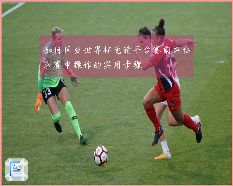如何区分世界杯竞猜平台赛前评估和赛中操作的实用步骤