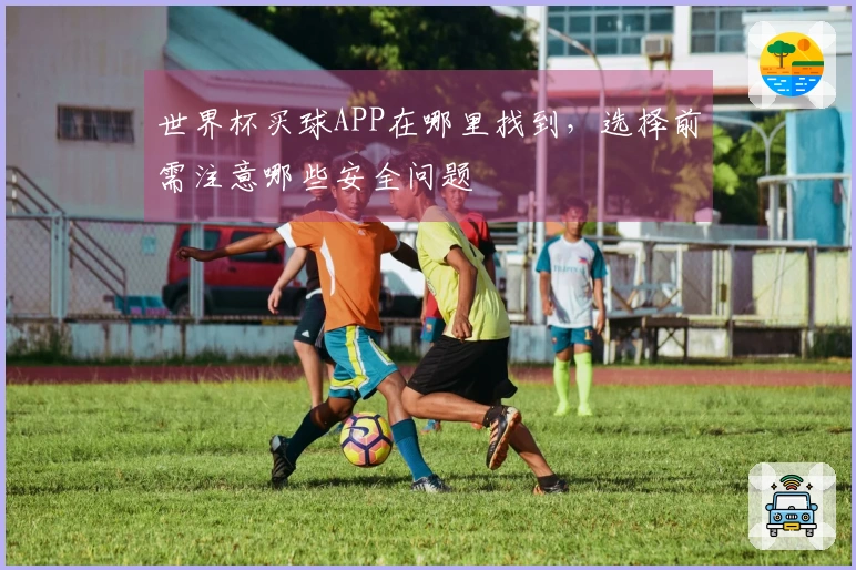 世界杯买球APP在哪里找到，选择前需注意哪些安全问题
