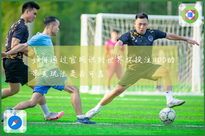 如何通过官网识别世界杯投注app的串关玩法是否可靠