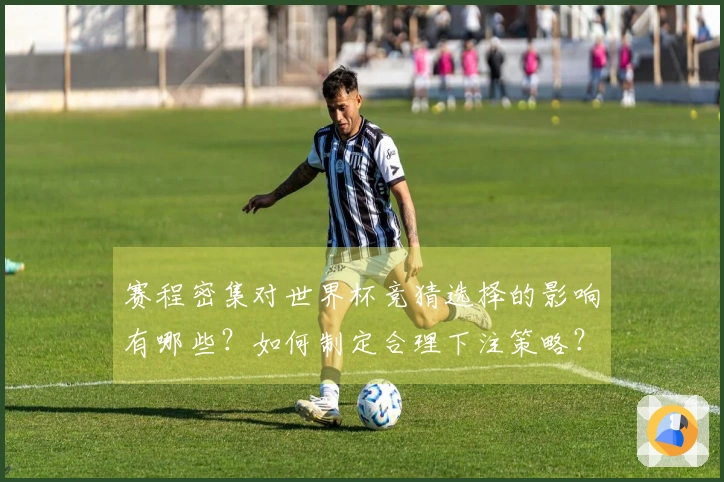 赛程密集对世界杯竞猜选择的影响有哪些？如何制定合理下注策略？