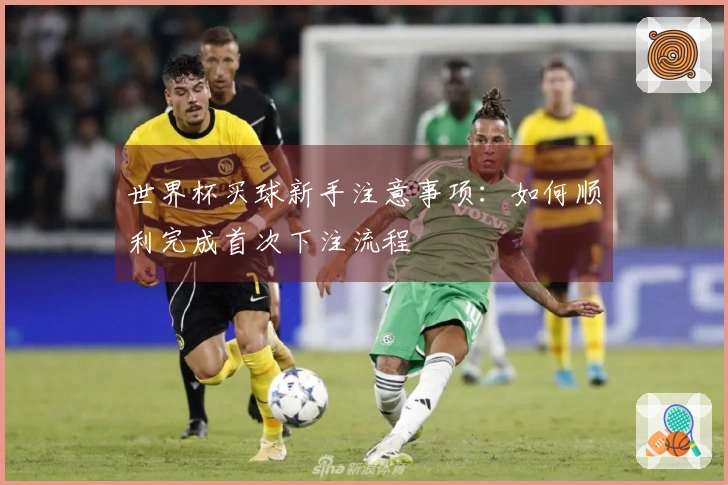 世界杯买球新手注意事项：如何顺利完成首次下注流程