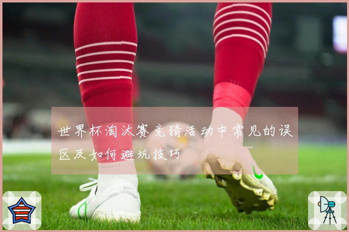 世界杯淘汰赛竞猜活动中常见的误区及如何避坑技巧