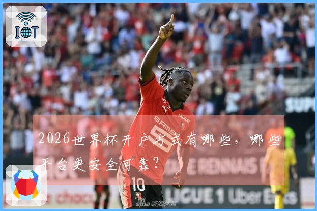 2026世界杯开户方式有哪些，哪些平台更安全可靠？