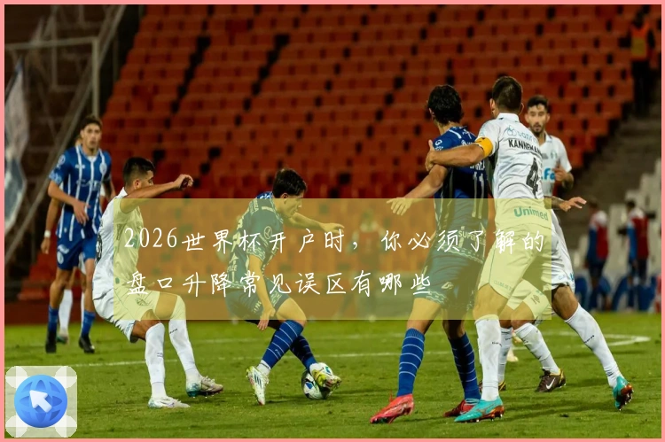 2026世界杯开户时，你必须了解的盘口升降常见误区有哪些